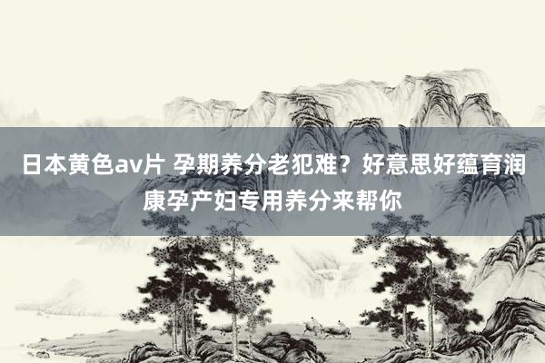 日本黄色av片 孕期养分老犯难？好意思好蕴育润康孕产妇专用养分来帮你