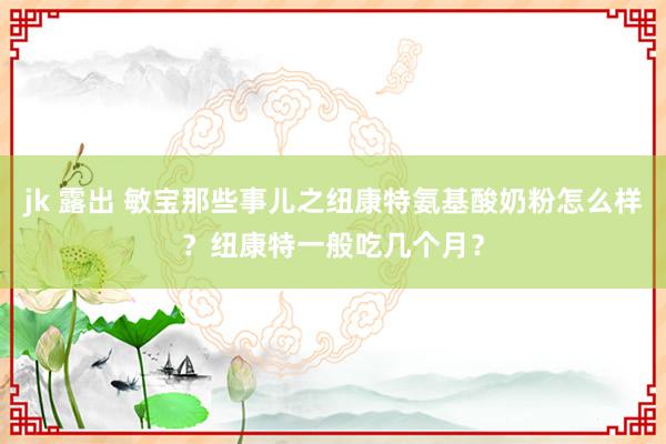 jk 露出 敏宝那些事儿之纽康特氨基酸奶粉怎么样？纽康特一般吃几个月？