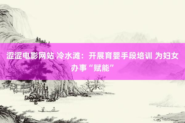 涩涩电影网站 冷水滩：开展育婴手段培训 为妇女办事“赋能”