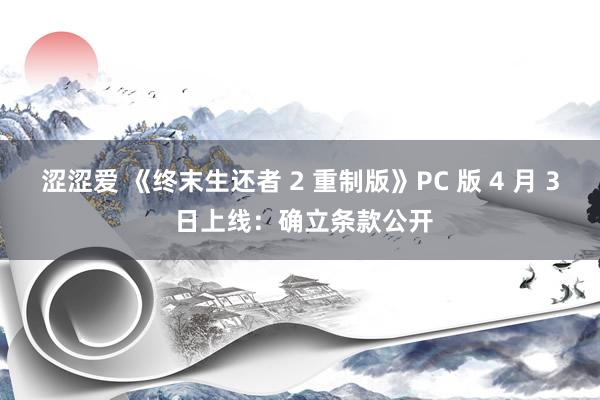 涩涩爱 《终末生还者 2 重制版》PC 版 4 月 3 日上线：确立条款公开