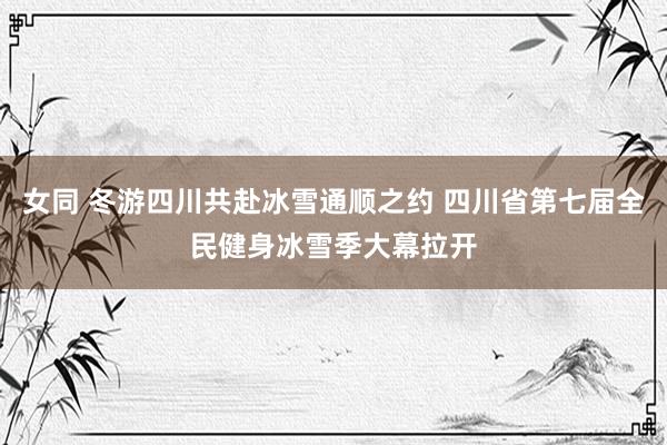 女同 冬游四川共赴冰雪通顺之约 四川省第七届全民健身冰雪季大幕拉开