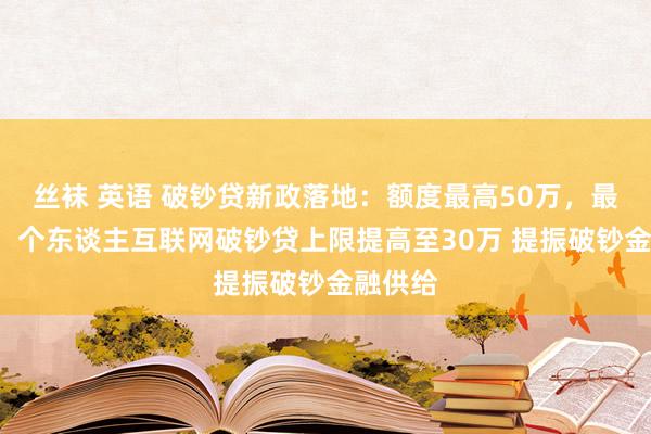 丝袜 英语 破钞贷新政落地：额度最高50万，最长7年！个东谈主互联网破钞贷上限提高至30万 提振破钞金融供给