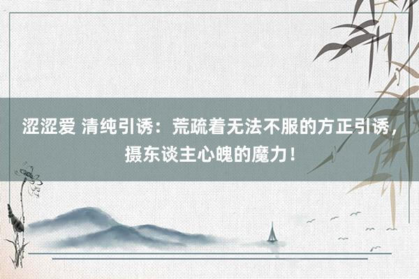 涩涩爱 清纯引诱：荒疏着无法不服的方正引诱，摄东谈主心魄的魔力！