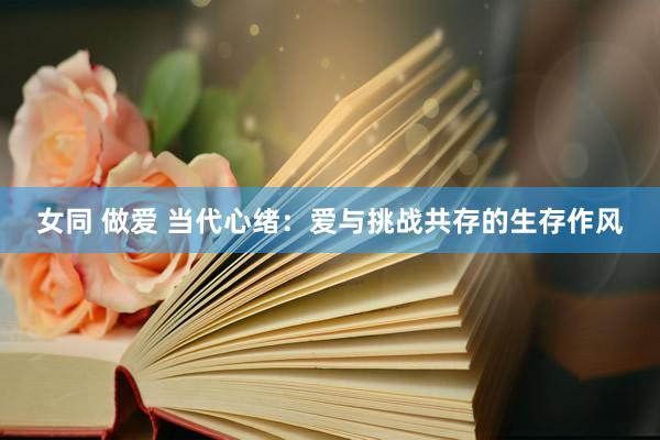 女同 做爱 当代心绪：爱与挑战共存的生存作风