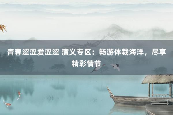 青春涩涩爱涩涩 演义专区：畅游体裁海洋，尽享精彩情节