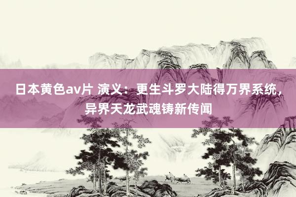 日本黄色av片 演义：更生斗罗大陆得万界系统，异界天龙武魂铸新传闻