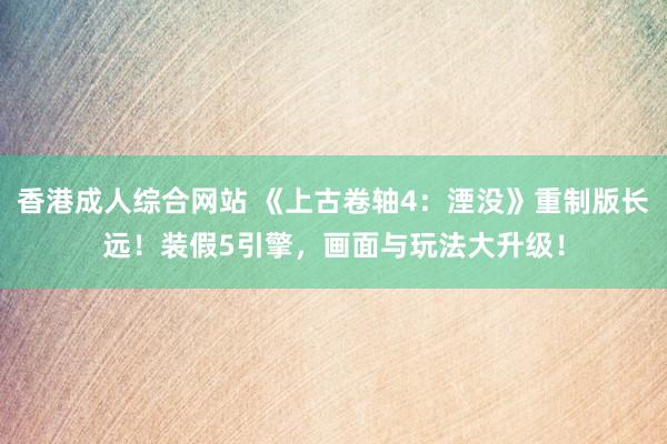 香港成人综合网站 《上古卷轴4：湮没》重制版长远！装假5引擎，画面与玩法大升级！