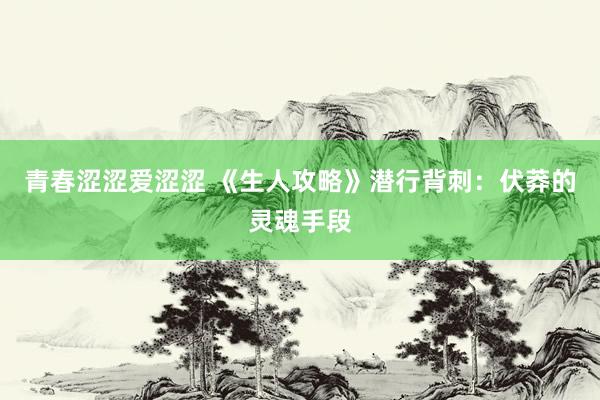 青春涩涩爱涩涩 《生人攻略》潜行背刺：伏莽的灵魂手段