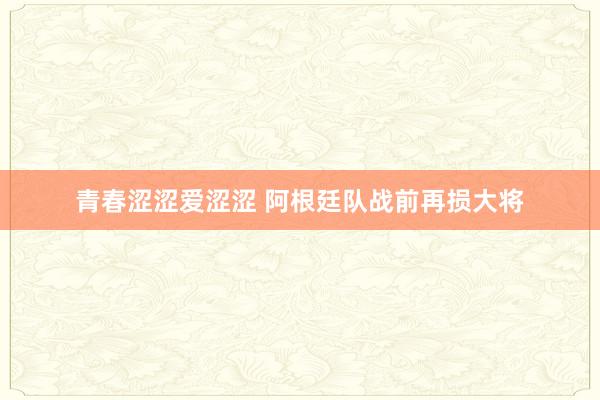 青春涩涩爱涩涩 阿根廷队战前再损大将