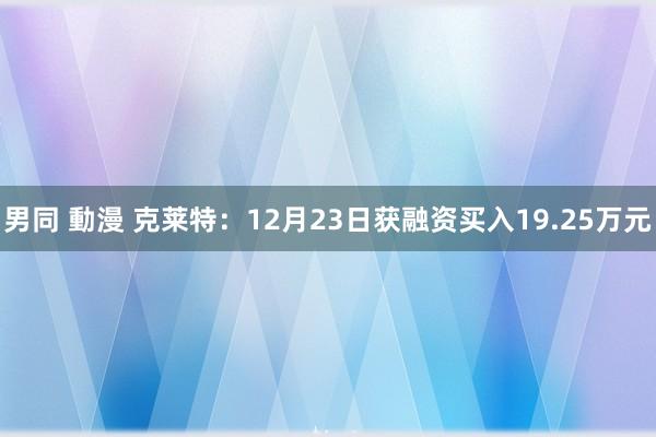 男同 動漫 克莱特：12月23日获融资买入19.25万元