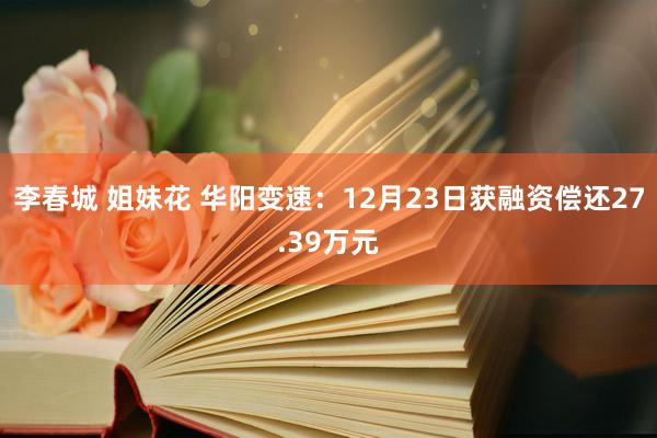 李春城 姐妹花 华阳变速：12月23日获融资偿还27.39万元