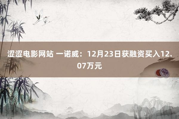 涩涩电影网站 一诺威：12月23日获融资买入12.07万元