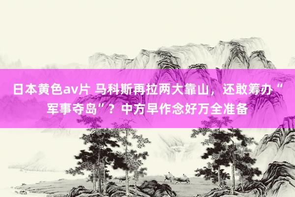 日本黄色av片 马科斯再拉两大靠山，还敢筹办“军事夺岛”？中方早作念好万全准备