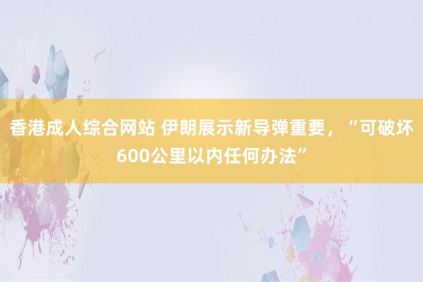 香港成人综合网站 伊朗展示新导弹重要，“可破坏600公里以内任何办法”