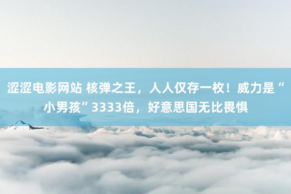 涩涩电影网站 核弹之王，人人仅存一枚！威力是“小男孩”3333倍，好意思国无比畏惧