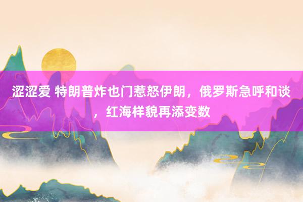 涩涩爱 特朗普炸也门惹怒伊朗，俄罗斯急呼和谈，红海样貌再添变数