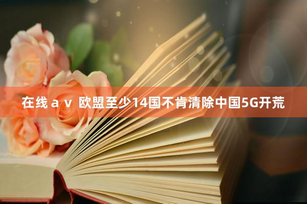 在线ａｖ 欧盟至少14国不肯清除中国5G开荒