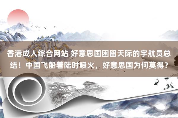 香港成人综合网站 好意思国困留天际的宇航员总结！中国飞船着陆时喷火，好意思国为何莫得？
