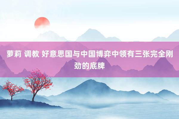 萝莉 调教 好意思国与中国博弈中领有三张完全刚劲的底牌