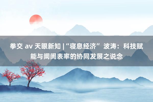 拳交 av 天眼新知 |“寝息经济” 波涛：科技赋能与阛阓表率的协同发展之说念