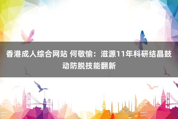 香港成人综合网站 何敬愉：滋源11年科研结晶鼓动防脱技能翻新