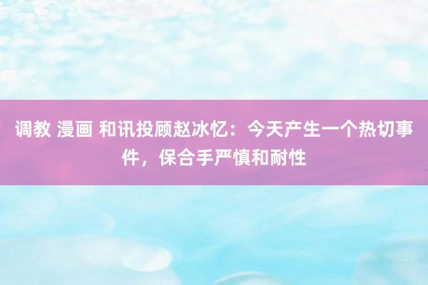 调教 漫画 和讯投顾赵冰忆：今天产生一个热切事件，保合手严慎和耐性
