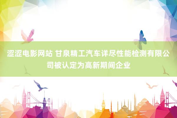 涩涩电影网站 甘泉精工汽车详尽性能检测有限公司被认定为高新期间企业
