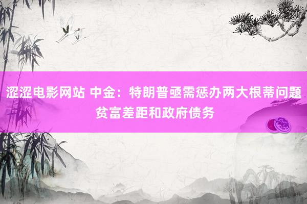 涩涩电影网站 中金：特朗普亟需惩办两大根蒂问题 贫富差距和政府债务