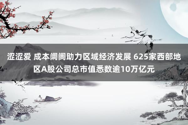 涩涩爱 成本阛阓助力区域经济发展 625家西部地区A股公司总市值悉数逾10万亿元