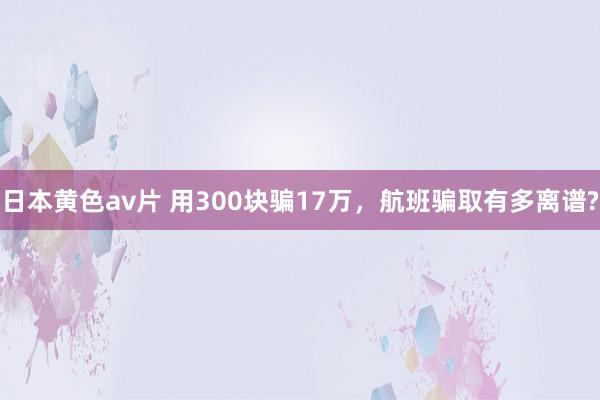 日本黄色av片 用300块骗17万，航班骗取有多离谱?