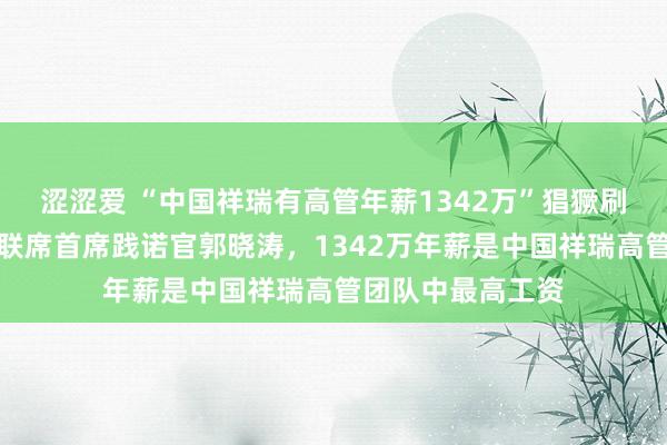 涩涩爱 “中国祥瑞有高管年薪1342万”猖獗刷屏，系中国祥瑞联席首席践诺官郭晓涛，1342万年薪是中国祥瑞高管团队中最高工资