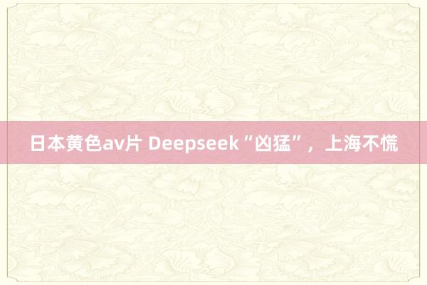 日本黄色av片 Deepseek“凶猛”，上海不慌