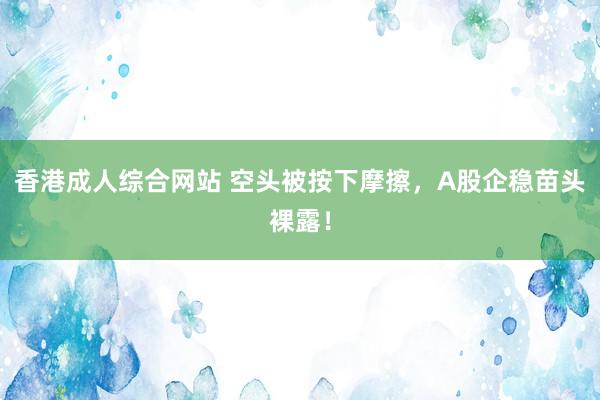 香港成人综合网站 空头被按下摩擦，A股企稳苗头裸露！