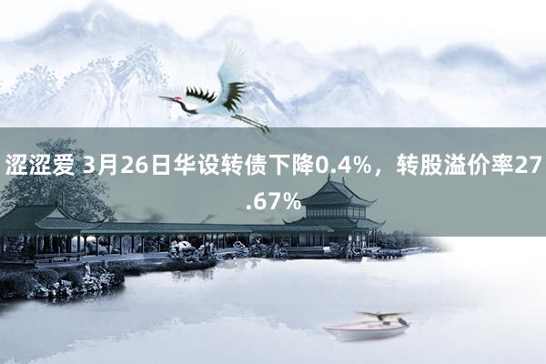 涩涩爱 3月26日华设转债下降0.4%，转股溢价率27.67%