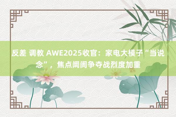 反差 调教 AWE2025收官：家电大模子“当说念”，焦点阛阓争夺战烈度加重