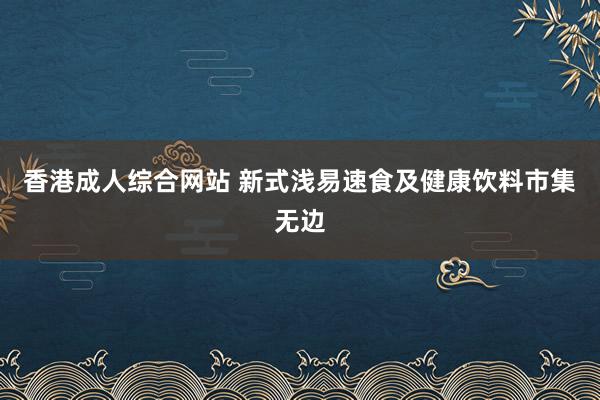 香港成人综合网站 新式浅易速食及健康饮料市集无边