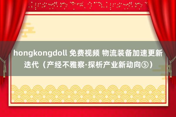 hongkongdoll 免费视频 物流装备加速更新迭代（产经不雅察·探析产业新动向⑤）