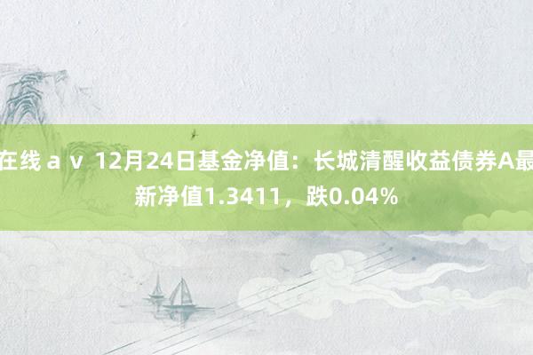 在线ａｖ 12月24日基金净值：长城清醒收益债券A最新净值1.3411，跌0.04%