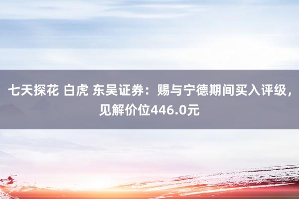 七天探花 白虎 东吴证券：赐与宁德期间买入评级，见解价位446.0元