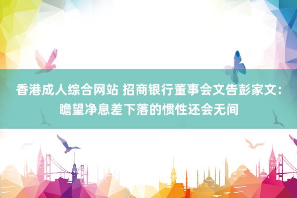 香港成人综合网站 招商银行董事会文告彭家文：瞻望净息差下落的惯性还会无间