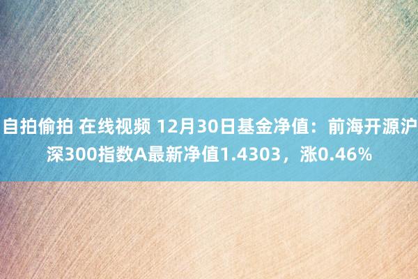 自拍偷拍 在线视频 12月30日基金净值：前海开源沪深300指数A最新净值1.4303，涨0.46%
