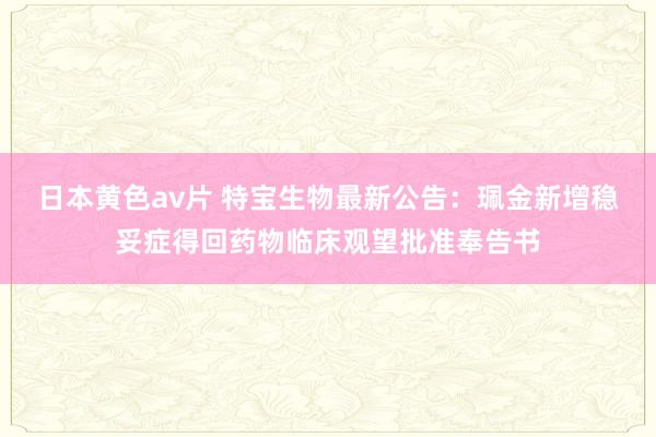 日本黄色av片 特宝生物最新公告：珮金新增稳妥症得回药物临床观望批准奉告书