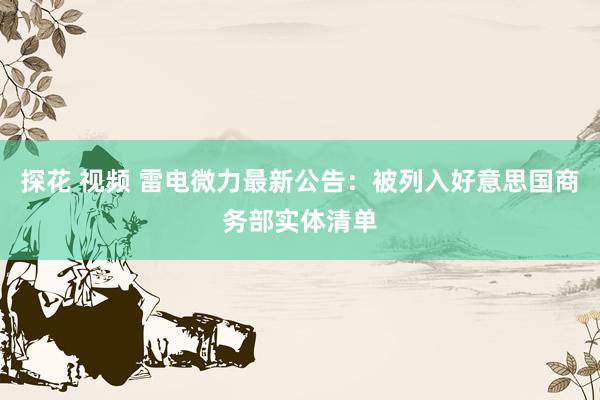 探花 视频 雷电微力最新公告：被列入好意思国商务部实体清单