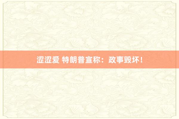 涩涩爱 特朗普宣称：政事毁坏！
