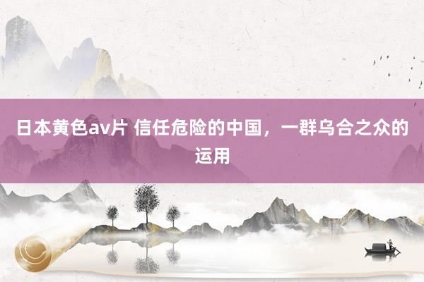 日本黄色av片 信任危险的中国，一群乌合之众的运用