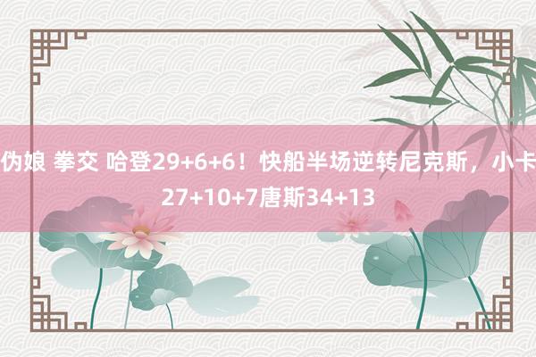伪娘 拳交 哈登29+6+6！快船半场逆转尼克斯，小卡27+10+7唐斯34+13