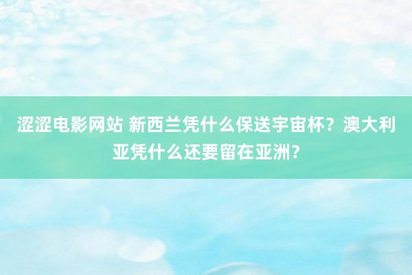涩涩电影网站 新西兰凭什么保送宇宙杯？澳大利亚凭什么还要留在亚洲？