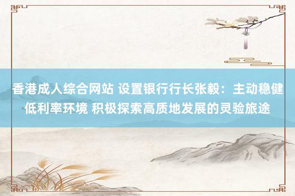 香港成人综合网站 设置银行行长张毅：主动稳健低利率环境 积极探索高质地发展的灵验旅途