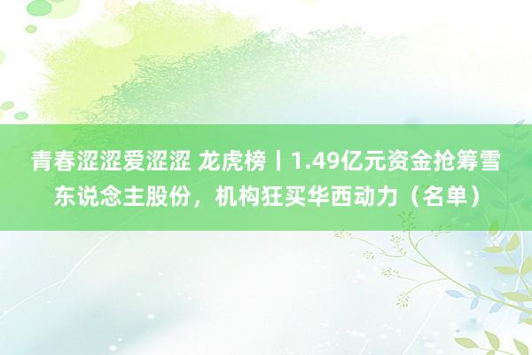 青春涩涩爱涩涩 龙虎榜丨1.49亿元资金抢筹雪东说念主股份，机构狂买华西动力（名单）