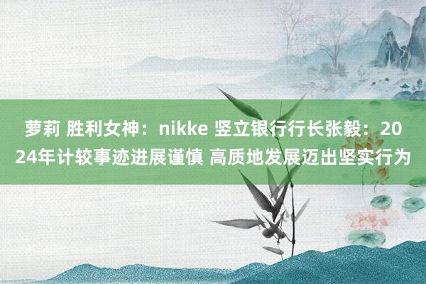 萝莉 胜利女神：nikke 竖立银行行长张毅：2024年计较事迹进展谨慎 高质地发展迈出坚实行为